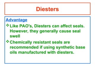 Advantage
Like PAO's, Diesters can affect seals.
However, they generally cause seal
swell
Chemically resistant seals are
recommended if using synthetic base
oils manufactured with diesters.
Diesters
 