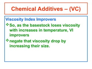 Viscosity Index Improvers
So, as the basestock loses viscosity
with increases in temperature, VI
improvers
negate that viscosity drop by
increasing their size.
Chemical Additives – (VC)
 