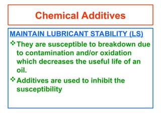 MAINTAIN LUBRICANT STABILITY (LS)
They are susceptible to breakdown due
to contamination and/or oxidation
which decreases the useful life of an
oil.
Additives are used to inhibit the
susceptibility
Chemical Additives
 