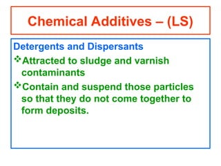 Detergents and Dispersants
Attracted to sludge and varnish
contaminants
Contain and suspend those particles
so that they do not come together to
form deposits.
Chemical Additives – (LS)
 