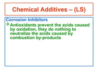 Corrosion Inhibitors
Antioxidants prevent the acids caused
by oxidation, they do nothing to
neutralize the acids caused by
combustion by-products
Chemical Additives – (LS)
 