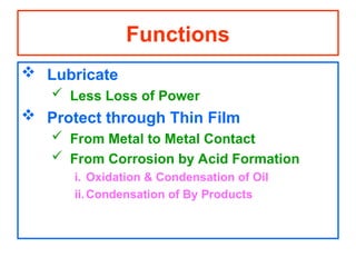 Functions
 Lubricate
 Less Loss of Power
 Protect through Thin Film
 From Metal to Metal Contact
 From Corrosion by Acid Formation
i. Oxidation & Condensation of Oil
ii.Condensation of By Products
 