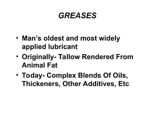 GREASES
• Man’s oldest and most widely
applied lubricant
• Originally- Tallow Rendered From
Animal Fat
• Today- Complex Blends Of Oils,
Thickeners, Other Additives, Etc
 