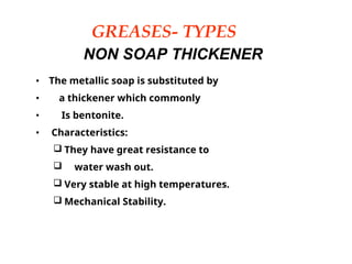 GREASES- TYPES
NON SOAP THICKENER
• The metallic soap is substituted by
• a thickener which commonly
• Is bentonite.
• Characteristics:
 They have great resistance to
 water wash out.
 Very stable at high temperatures.
 Mechanical Stability.
 