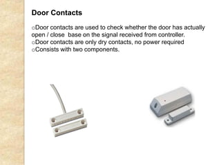 oDoor contacts are used to check whether the door has actually
open / close base on the signal received from controller.
oDoor contacts are only dry contacts, no power required
oConsists with two components.
Door Contacts
 