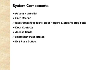 System Components
 Access Controller
 Card Reader
 Electromagnetic locks, Door holders & Electric drop bolts
 Door Contacts
 Access Cards
Emergency Push Button
 Exit Push Button
 