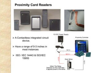 Proximity Card Readers
 A Contactless integrated circuit
device.
 Have a range of 0-3 inches in
most instances
 ISO / IEC 14443 & ISO/IEC
15693
 