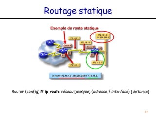 Routage statique




Router (config) # ip route réseau [masque] {adresse | interface} [distance]




                                                                        17
 