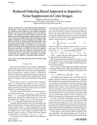 Full Paper
ACEEE Int. J. on Signal and Image Processing , Vol. 4, No. 3, Sept 2013

Reduced Ordering Based Approach to Impulsive
Noise Suppression in Color Images
Bogdan Smolka, Krystyna Malik
Silesian University of Technology, Akademicka 16, 44-100 Gliwice, Poland
{Bogdan.Smolka; Krystyna.Malik}@polsl.pl
Abstract—In this paper a novel filtering design intended for
the impulsive noise removal in color images is presented.
The described scheme utilizes the rank weighted cumulated
distances between the pixels belonging to the local filtering
window. The impulse detection scheme is based on the
difference between the aggregated weighted distances assigned
to the central pixel of the window and the minimum value,
which corresponds to the rank weighted vector median. If the
difference exceeds an adaptively determined threshold value,
then the processed pixel is replaced by the mean of the
neighboring pixels, which were found to be not corrupted,
otherwise it is retained. The important feature of the described
filtering framework is its ability to effectively suppress
impulsive noise, while preserving fine image details. The
comparison with the state-of-the-art denoising schemes
revealed that the proposed filter yields better restoration
results in terms of objective restoration quality measures.

noise removal in color images is based on the order statistics
[7]. These filters perform the vector ordering of the set of
pixels from the filtering window to determine the filtering
output. The widely used reduced vector ordering is based
on assigning a dissimilarity measure to each color pixel from
the filtering window [1,8,9]. The aggregated dissimilarity
measure assigned to pixel xi is defined as
(1)
where
denotes the distance between pixels in a given
color space. The values of Ri, (i = 1,...,n) are then sorted and
the vectors x1, x2, ..., xn are correspondingly ordered
(2)
where < denotes the order relation between vectors and
R(k) denotes the k-th smallest value of R.
Many denoising techniques define the vector x(1) in (2)
as their output, since vectors that diverge significantly from
the samples of w appear in the higher indexed locations in
their ordered sequence.
One of the most widely used noise reduction techniques
is the Vector Median Filter (VMF), whose output is the vector
x(1) from W, for which the sum of distances to all other vectors
is minimized
(3)

Index Terms—color image processing, noise reduction, image
enhancement

I. INTRODUCTION
Quite often the quality of color images is degraded by
various types of noise, whose removal is required to enable
the success of further steps in the image processing pipeline.
Noise, arising from a variety of sources, is inherent to
electronic image sensors and therefore the noisy signal has
to be processed by a suitable filtering algorithm that reduces
the noise component, while preserving original image details
[1-3].
In this work we focus on a special kind of distortion,
which is introduced by impulsive noise caused by
malfunctioning sensors, faulty memory locations in hardware,
aging of the storage material or transmission errors due to
natural or man-made processes [4-6].
The color image will be treated as a two-dimensional matrix consisting of pixels
, where the
index u = 1,...,N indicates the pixel position on the image
domain and v denotes the number of channels. In the case
of standard color images v=3. The vector components xuk,
for k = 1,2,3 represent the RGB color channels values.
Generally, filtering operators work on the assumption that
the local image features can be extracted from a small image
region centered at pixel xu, called a sliding filtering window
and denoted as w. Thus, the output of the filtering operation
will depend only on the n samples contained within the
filtering window centered at xu, which will be also denoted
for convenience as , so that .
The majority of the nonlinear filters used for impulsive
© 2013 ACEEE
DOI: 01.IJSIP.4.3. 1255

where
denotes Euclidean norm. The VMF is the most
popular operator intended for smoothing out the impulses
injected into the color image by the noise process. This filter
is very efficient at reducing the impulses, preserves sharp
edges and linear trends. However, the drawback of the VMF
and other filters based on vector ordering lies in introducing
excessive smoothing, which results in an extensive blurring
of the output images. Thus, the filters based on vector ordering do not preserve fine image structures, which are treated
as noise and therefore generally show a tendency to the
blurring of image details and generation of color artifacts.
In order to alleviate the problem of image smoothing
various switching filters, that replace only the corrupted
pixels have been proposed [10-13]. The efficiency of a
switching filter depends both on the quality of the impulse
detection scheme and on the applied restoration framework,
which replaces the detected impulses with estimates derived
from the samples belonging to a local processing window.
In this paper a novel switching filter is proposed. The
main advantage of the proposed approach is its ability to
suppress the noise component, while preserving fine image
44

 