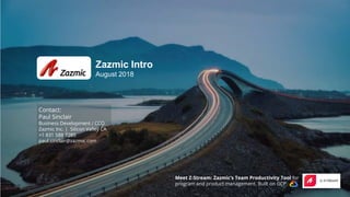 1
Zazmic Intro
August 2018
Meet Z-Stream: Zazmic’s Team Productivity Tool for
program and product management. Built on GCP. .
Contact:
Paul Sinclair
Business Development / CCO
Zazmic Inc. | Silicon Valley CA
+1 831 588 7285
paul.sinclair@zazmic.com
 