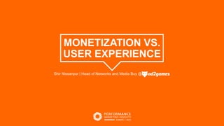 MONETIZATION VS.
USER EXPERIENCE
Shir Nissanpur | Head of Networks and Media Buy @
 