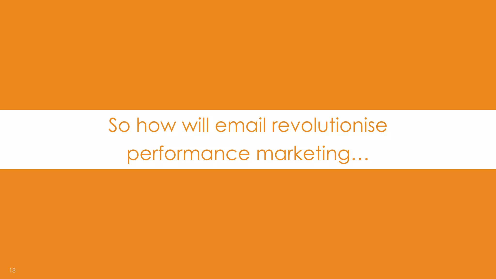 18 
So how will email revolutionise 
performance marketing…  