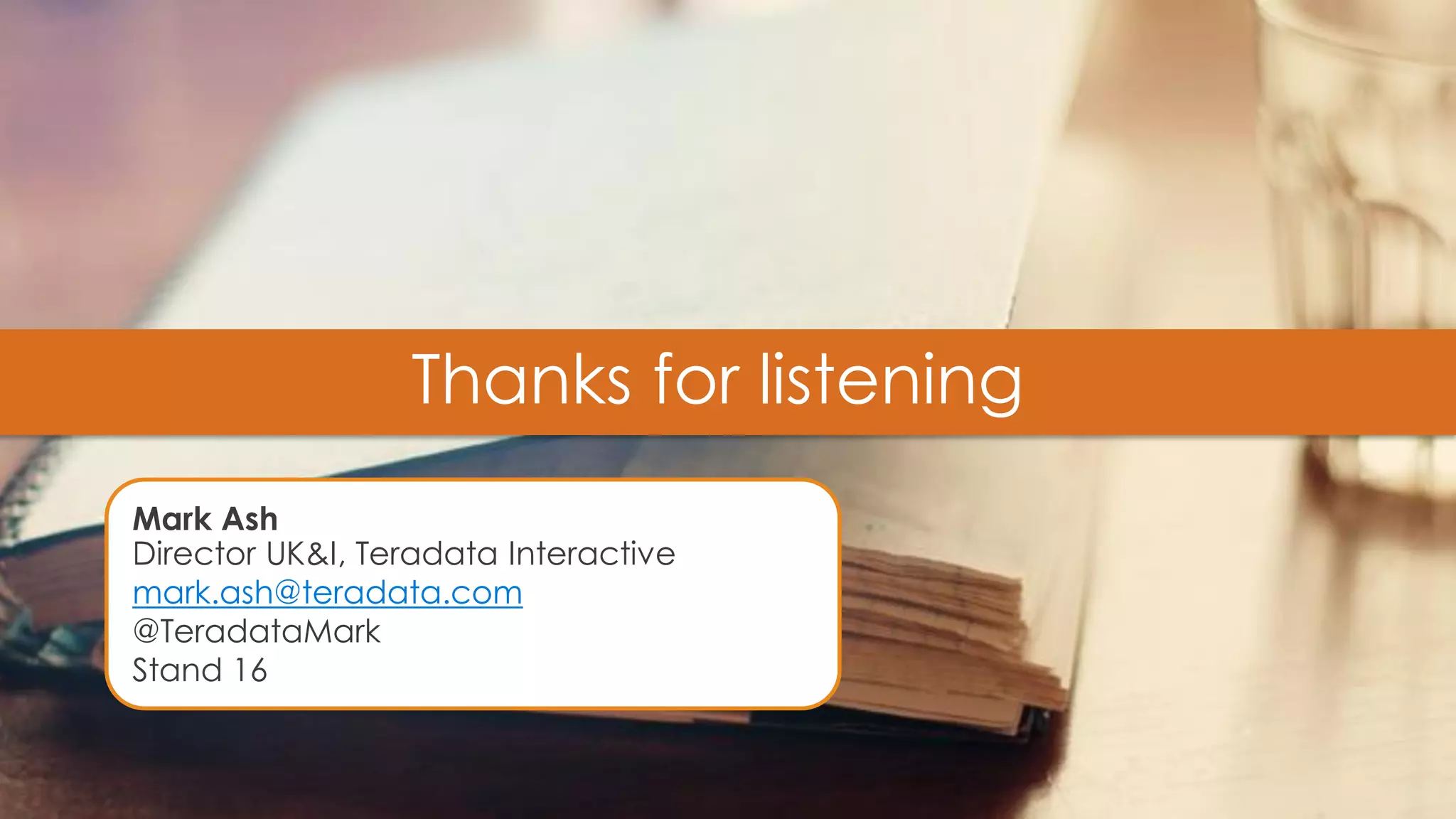 23 
Mark Ash 
Director UK&I, Teradata Interactive 
mark.ash@teradata.com 
@TeradataMark 
Stand 16 
Thanks for listening  