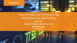How Email is Revolutionising 
Performance Marketing 
Mark Ash 
Director, Teradata Interactive UK&I 
@TeradataMark 
October 2014  