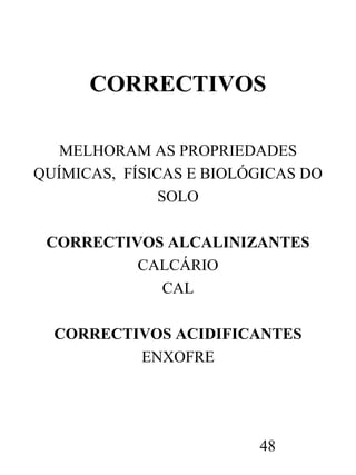 CORRECTIVOS
MELHORAM AS PROPRIEDADES
QUÍMICAS, FÍSICAS E BIOLÓGICAS DO
SOLO
CORRECTIVOS ALCALINIZANTES
CALCÁRIO
CAL
CORRECTIVOS ACIDIFICANTES
ENXOFRE

48

 