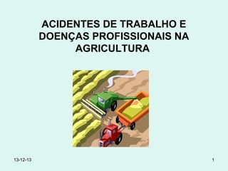 ACIDENTES DE TRABALHO E
DOENÇAS PROFISSIONAIS NA
AGRICULTURA

13-12-13

1

 