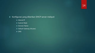  Konfigurasi yang diberikan DHCP server meliputi
 Alamat IP
 Subnet Mask
 Domain Name
 Default Gateway (Router)
 DNS
14
 