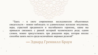 — Эдвард Гренвилл Браун
“Здесь - в свете современных исследователю объективных
свидетельств - можно наблюдать те удивительные всплески энтузиазма,
веры, страстной преданности и несгибаемого героизма,, какие мы
привыкли связывать с ранней историей человеческого рода; одним
словом, можно присутствовать при рождении веры, которая вполне
способна занять место среди величайших мировых религий”
 
