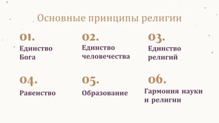 Единство
Бога
01.
Единство
человечества
02.
Единство
религий
03.
04.
Образование
05.
Гармония науки
и религии
06.
Основные принципы религии
Равенство
 