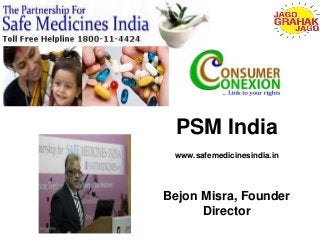 PSM India 
www.safemedicinesindia.in 
Bejon Misra, Founder 
Director 
 