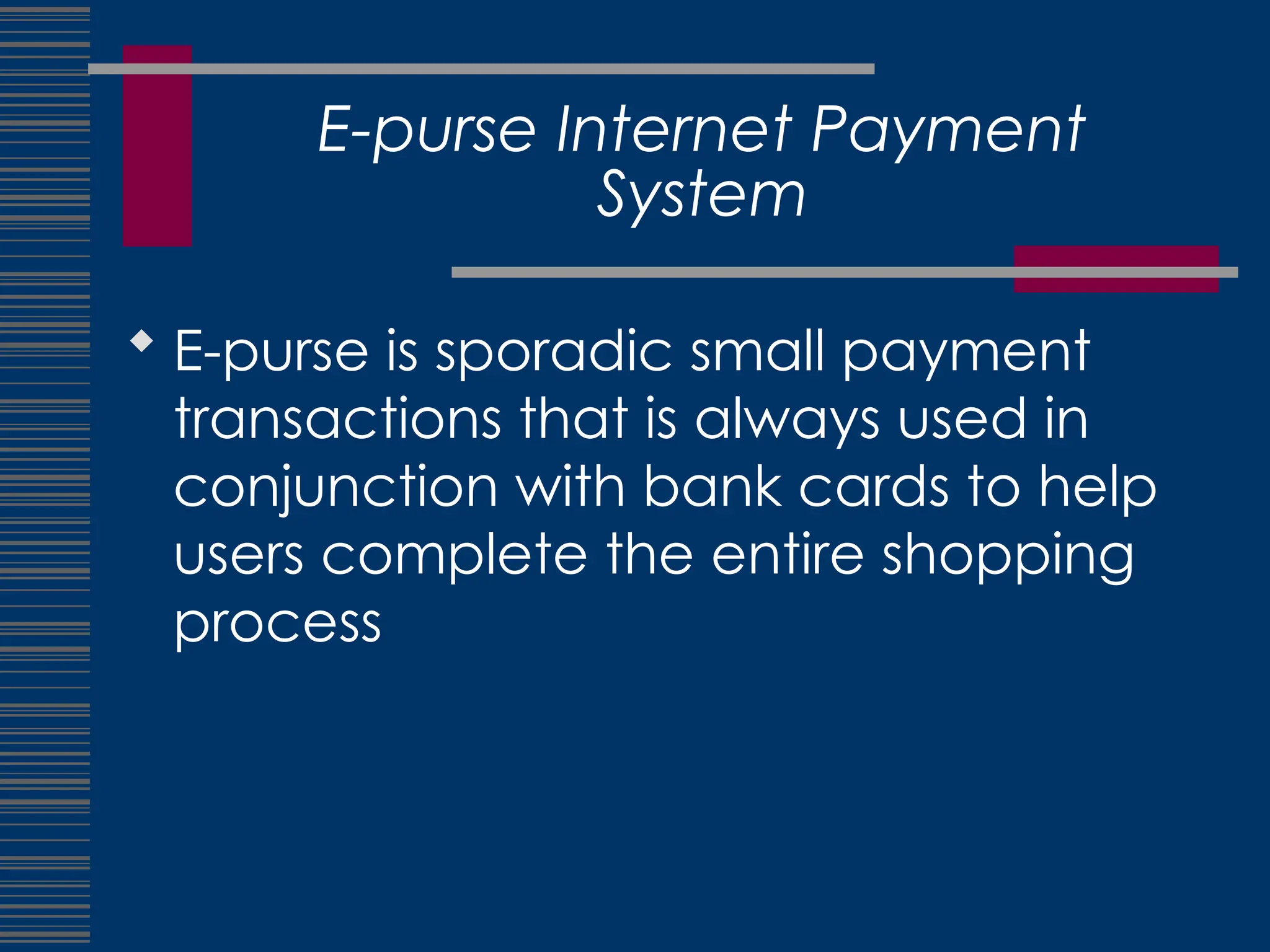 E-purse Internet Payment
System
 E-purse is sporadic small payment
transactions that is always used in
conjunction with bank cards to help
users complete the entire shopping
process
 