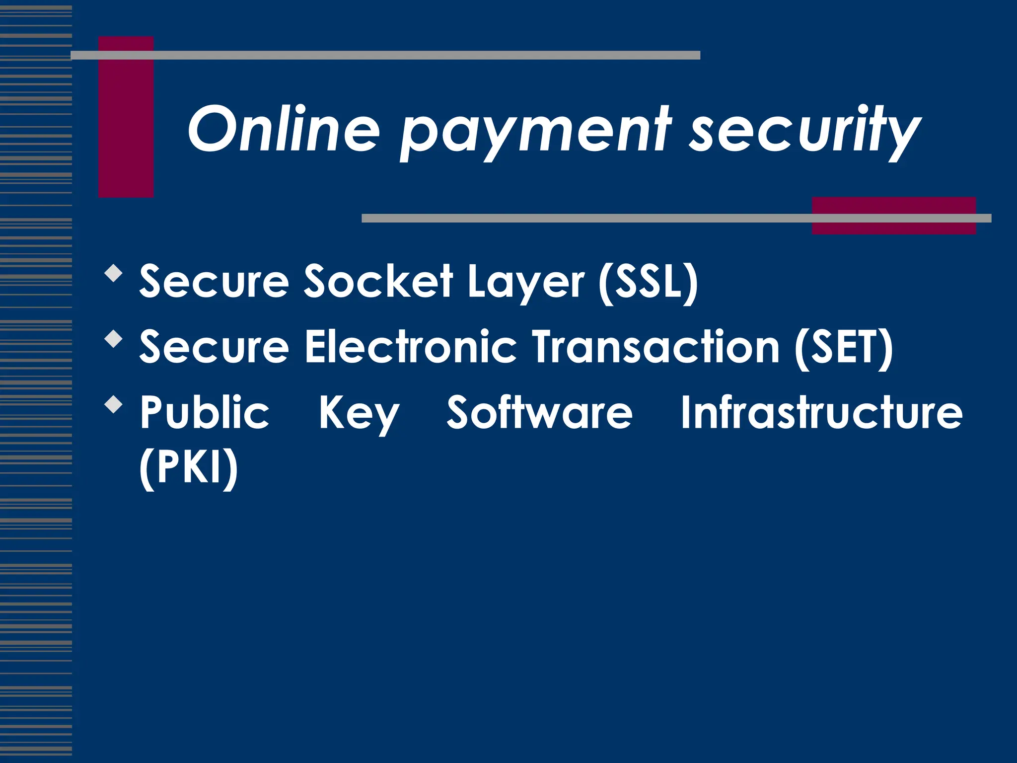 Online payment security
 Secure Socket Layer (SSL)
 Secure Electronic Transaction (SET)
 Public Key Software Infrastructure
(PKI)
 