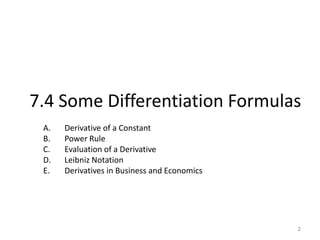 7.4 Some Differentiation Formulas
 A.   Derivative of a Constant
 B.   Power Rule
 C.   Evaluation of a Derivative
 D.   Leibniz Notation
 E.   Derivatives in Business and Economics




                                              2
 