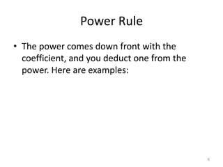 Power Rule
• The power comes down front with the
  coefficient, and you deduct one from the
  power. Here are examples:




                                             6
 