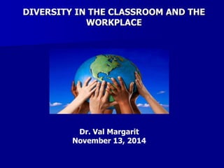DIVERSITY IN THE CLASSROOM AND THE
WORKPLACE
Dr. Val Margarit
November 13, 2014
 