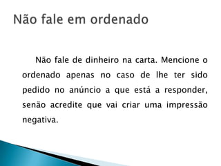 Não fale de dinheiro na carta. Mencione o
ordenado apenas no caso de lhe ter sido
pedido no anúncio a que está a responder,
senão acredite que vai criar uma impressão
negativa.
 