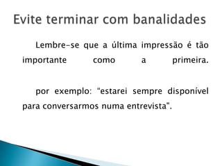 Lembre-se que a última impressão é tão
importante      como       a          primeira.


   por exemplo: “estarei sempre disponível
para conversarmos numa entrevista".
 