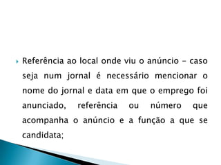    Referência ao local onde viu o anúncio - caso
    seja num jornal é necessário mencionar o
    nome do jornal e data em que o emprego foi
    anunciado,   referência   ou   número    que
    acompanha o anúncio e a função a que se
    candidata;
 