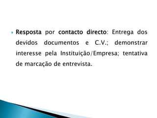    Resposta por contacto directo: Entrega dos
    devidos   documentos   e     C.V.;   demonstrar
    interesse pela Instituição/Empresa; tentativa
    de marcação de entrevista.
 
