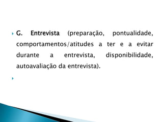    G.   Entrevista    (preparação,     pontualidade,
    comportamentos/atitudes a ter e a evitar
    durante    a      entrevista,     disponibilidade,
    autoavaliação da entrevista).

 