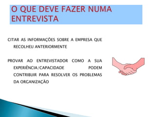 CITAR AS INFORMAÇÕES SOBRE A EMPRESA QUE
  RECOLHEU ANTERIORMENTE


PROVAR   AO   ENTREVISTADOR   COMO   A   SUA
  EXPERIÊNCIA/CAPACIDADE             PODEM
  CONTRIBUIR PARA RESOLVER OS PROBLEMAS
  DA ORGANIZAÇÃO
 
