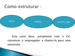 Breve            Simples        Escrita à mão




   Esta carta deve, juntamente com o CV,
convencer o empregador a chamá-lo para uma
entrevista.
 