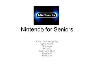 Nintendo for Seniors
     Alvin J. Macadangdang
          Darrel Adams
            Yibo Yuan
             Yi Zhang
        Xuan Ming Chen
            Mktg 3410
          Spring 2011
 