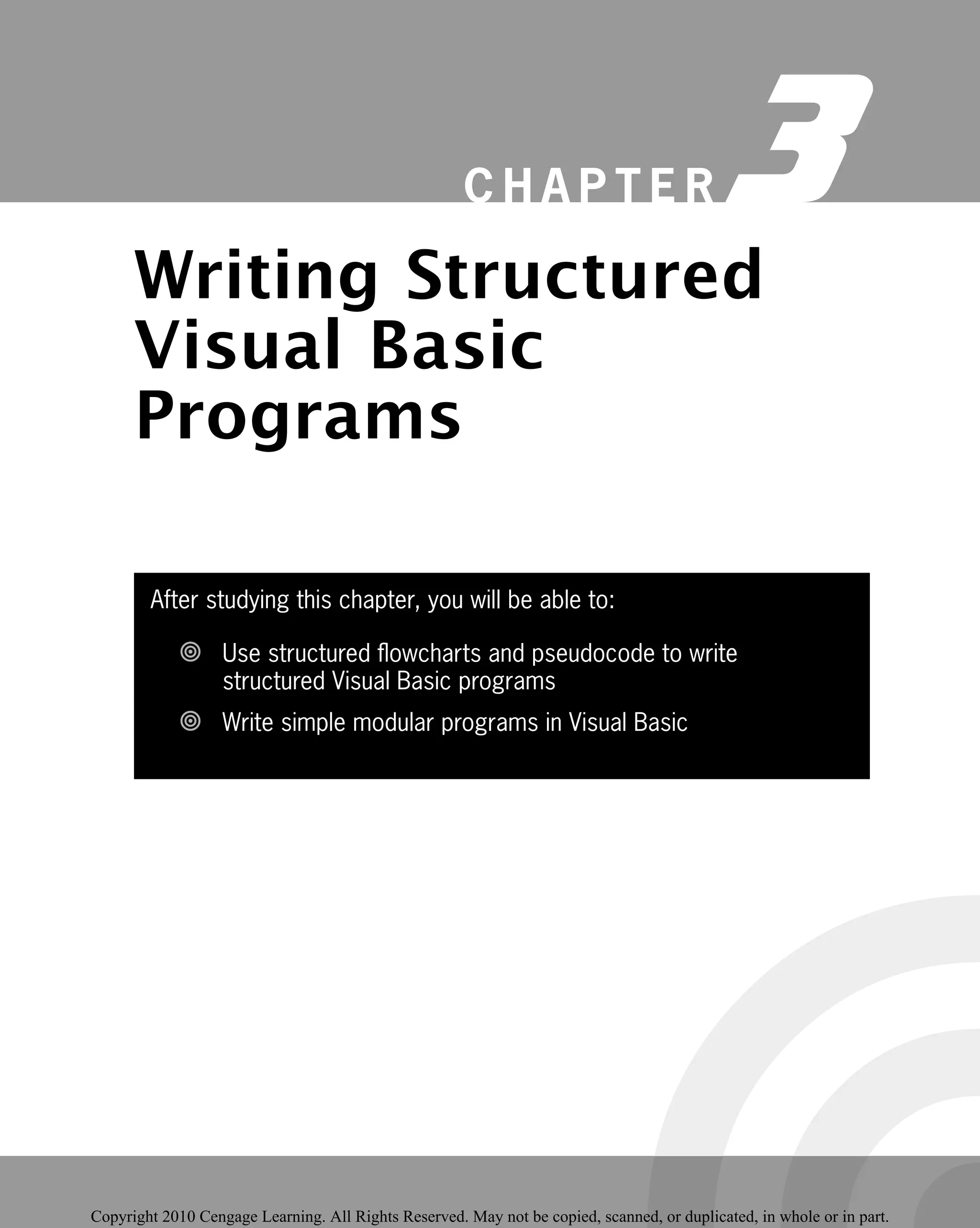 C H A P T E R 3
Writing Structured
Visual Basic
Programs
After studying this chapter, you will be able to:
Use structured ﬂowcharts and pseudocode to write

structured Visual Basic programs
Write simple modular programs in Visual Basic

 