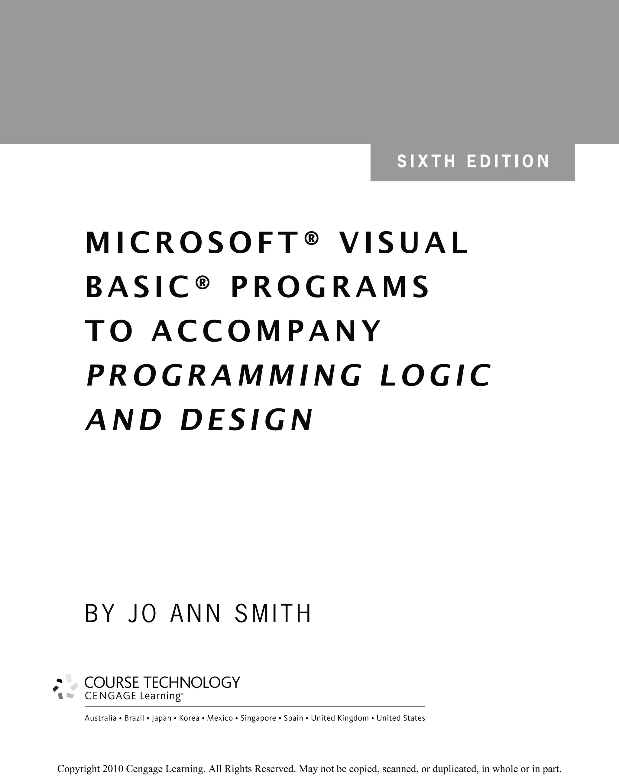MI CROSO F T ® VISUAL
BASIC® PROGRAMS
TO ACCOMPANY
PROGRAMMING LOGIC
AND DESIGN
BY JO ANN SMITH
Australia • Brazil • Japan • Korea • Mexico • Singapore • Spain • United Kingdom • United States
S I X T H E D I T I O N
 
