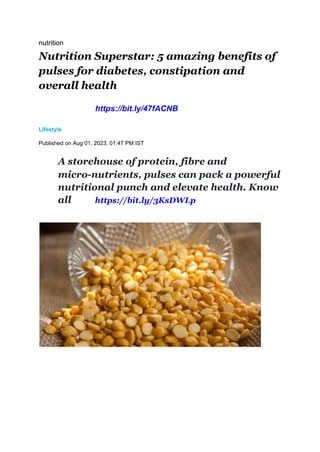 nutrition
Nutrition Superstar: 5 amazing benefits of
pulses for diabetes, constipation and
overall health
https://bit.ly/47fACNB
Lifestyle
Published on Aug 01, 2023, 01:47 PM IST
​ A storehouse of protein, fibre and
micro-nutrients, pulses can pack a powerful
nutritional punch and elevate health. Know
all https://bit.ly/3KsDWLp
 