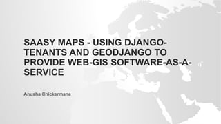 SAASY MAPS - USING DJANGO-
TENANTS AND GEODJANGO TO
PROVIDE WEB-GIS SOFTWARE-AS-A-
SERVICE
Anusha Chickermane
 