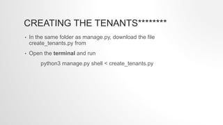 CREATING THE TENANTS********
• In the same folder as manage.py, download the file
create_tenants.py from
• Open the terminal and run
python3 manage.py shell < create_tenants.py
 