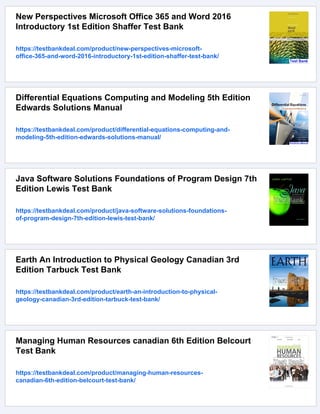 New Perspectives Microsoft Office 365 and Word 2016
Introductory 1st Edition Shaffer Test Bank
https://testbankdeal.com/product/new-perspectives-microsoft-
office-365-and-word-2016-introductory-1st-edition-shaffer-test-bank/
Differential Equations Computing and Modeling 5th Edition
Edwards Solutions Manual
https://testbankdeal.com/product/differential-equations-computing-and-
modeling-5th-edition-edwards-solutions-manual/
Java Software Solutions Foundations of Program Design 7th
Edition Lewis Test Bank
https://testbankdeal.com/product/java-software-solutions-foundations-
of-program-design-7th-edition-lewis-test-bank/
Earth An Introduction to Physical Geology Canadian 3rd
Edition Tarbuck Test Bank
https://testbankdeal.com/product/earth-an-introduction-to-physical-
geology-canadian-3rd-edition-tarbuck-test-bank/
Managing Human Resources canadian 6th Edition Belcourt
Test Bank
https://testbankdeal.com/product/managing-human-resources-
canadian-6th-edition-belcourt-test-bank/
 