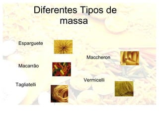 Diferentes Tipos de 
massa 
Esparguete 
Macarrão 
Tagliatelli 
Maccheron 
Vermicelli 
 