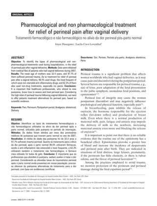Original Article



              Pharmacological and non pharmacological treatment
                 for relief of perineal pain after vaginal delivery
      Tratamento farmacológico e não farmacológico no alívio da dor perineal pós-parto normal
                                                                   Joyce Hasegawa1, Lucila Coca Leventhal2




ABSTRACT                                                                                                  Descritores: Dor; Períneo; Período pós-parto; Analgesia obstétrica;
Objective: To identify the types of pharmacological and non-                                              Parto
pharmacological treatments used during hospitalization, in the relief
of perineal pain after vaginal deliveries. Methods: Data were obtained
from medical files of patients who had vaginal deliveries during 2007.                                    INTRODUCTION
Results: The mean age of mothers was 32.4 years, and 97.7% of                                             Perineal trauma is a significant problem that affects
them suffered perineal trauma. As to treatment for relief of perineal                                     women worldwide who had vaginal deliveries, as it may
pain after a vaginal delivery, 98.5% used drugs, the most frequent of                                     cause pain and discomfort during the postpartum period.
which were non-steroidal anti-inflammatory drugs, and 62.3% of them
                                                                                                          Several factors are responsible for perineal trauma, e.g.,
also used non-drug treatments, especially ice packs. Conclusion:
It is important that healthcare professionals, who attend to new
                                                                                                          size of fetus, poor adaptation of the fetal presentation
puerperas, know how to assess and treat perineal pain. Considering                                        to the pubic symphysis, anomalous fetal positions, and
the high rates of perineal trauma following vaginal deliveries, we need                                   episiotomies(1-2).
to offer patients treatment alternatives for perineal pain, based on                                          Perineal loss of integrity may cause the woman
scientific evidence.                                                                                      postpartum discomfort and may negatively influence
                                                                                                          psychological and physical function, especially pain(3).
Keywords: Pain; Perineum; Postpartum period; Analgesia, obstetrical;                                          In breastfeeding, pain inhibits the release of
Delivery                                                                                                  oxytocin, the hormone responsible for the ejection
                                                                                                          reflex (let-down reflex) and production of breast
                                                                                                          milk. Even when there is a normal production of
RESUMO
                                                                                                          maternal milk, pain, fatigue and anxiety may impede
Objetivo: Identificar os tipos de tratamentos farmacológicos e
                                                                                                          the delivery of milk to the newborn, increasing
não farmacológicos utilizados no alívio da dor perineal após o
parto normal, utilizados pela puérpera no período de internação.                                          maternal anxiety even more and blocking the release
Métodos: Os dados foram obtidos por meio dos prontuários                                                  of oxytocin(4).
médicos de puérperas que tiveram parto normal no ano de 2007.                                                 It is important to point out that there is no reliable
Resultados: A média de idade das puérperas foi de 32,4 anos e                                             evidence that the routine use of the episiotomy has a
97,7% sofreram trauma perineal. Quanto ao tratamento para o alívio                                        beneficial effect. Episiotomies provoke a greater loss
da dor perineal, após o parto normal 98,5% utilizaram fármacos,                                           of blood and increase the incidence of dyspareunia
sendo o anti-inflamatório não esteroidal o mais frequente, e 62,3%                                        and perineal pain after birth. They are indicated in
utilizaram também o tratamento não farmacológico, o fármaco
                                                                                                          situations of fetal distress, large fetuses, prematurity,
mais utilizado foi bolsa de gelo. Conclusão: É importante que os
                                                                                                          if the perineum has little elasticity, or there is vulvar
profissionais que atendem à puérpera, saibam avaliar e tratar a dor
perineal. Considerando as elevadas taxas de traumatismo perineal                                          edema, and the threat of perineal laceration(5-6).
após o parto normal ainda presentes em nossa população, precisa-                                              Among the practices employed to avoid trauma,
se oferecer às puérperas alternativas de tratamento para a dor                                            we mention protection of the perineum and perineal
perineal, com base em evidências científicas.                                                             massage during the final expulsion period(7).

Final paper presented at Faculdade de Enfermagem do Hospital Israelita Albert Einstein – HIAE, São Paulo (SP), Brazil.
	Nurse from Faculdade de Enfermagem do Hospital Israelita Albert Einstein – HIAE, São Paulo (SP), Brasil.
1


	Obstetric nurse; PhD in Obstetric Nursing from Escola de Enfermagem da Universidade de São Paulo – USP; Lecturer at the Child-maternal Nursing Department of Faculdade de Enfermagem of Hospital
2

 Israelita Albert Einstein – HIAE, São Paulo (SP), Brazil.
	 Corresponding author: Lucila Coca Leventhal – Avenida Professor Francisco Morato, 4.293 – Butantã – CEP 05521-200 – São Paulo (SP), Brasil – Tel.: 11 3746-1001 – e-mail: lucila0308@hotmail.com
	 Received on Jan 17, 2009 – Accepted on Mar 12, 2009



einstein. 2009;7(2 Pt 1):194-200
 