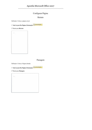 Apostila Microsoft Office 2007


                                     Configurar Página
                                          Retrato
Definição: Coloca a página em pé


1º Aba Layout Da Página Orientação

2º Mude para Retrato




                                         Paisagem
Definição: Coloca a Pagina deitada


1º Aba Layout Da Página Orientação

2º Mude para Paisagem
 