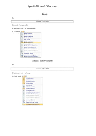 Apostila Microsoft Office 2007


                                                       Borda
Ex:

                                             Microsoft Office 2007

Colocando a borda ao redor

1º Selecione o texto a ser colocada borda.

2º Aba Inicio




                                   Bordas e Sombreamento
Ex:

                                             Microsoft Office 2007

1º Selecione o texto a ter borda

2º Clique sobre
 