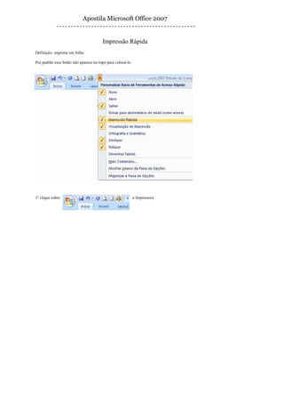 Apostila Microsoft Office 2007


                                       Impressão Rápida
Definição: imprime em folha

Por padrão esse botão não aparece no topo para colocá-lo




1º clique sobre                                            a Impressora
 