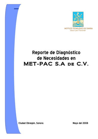 Reporte de Diagnóstico de Necesidades de Capacitación en Met - Pac
1
Reporte de Diagnóstico
de Necesidades en
MET-PAC S.A de C.V.
Ciudad Obregón, Sonora Mayo del 2008
 