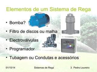Elementos de um Sistema de Rega
• Bomba?
• Filtro de discos ou malha
• Electroválvulas
• Programador
• Tubagem ou Condutas e acessórios
01/10/14

Sistemas de Rega

3 Pedro Loureiro

 